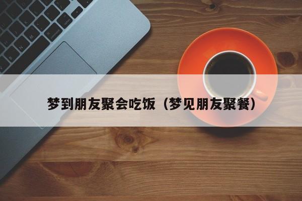 梦到朋友聚会吃饭（梦见朋友聚餐）