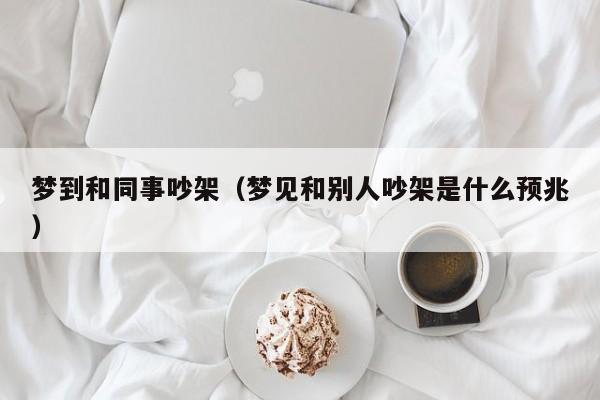 梦到和同事吵架（梦见和别人吵架是什么预兆）