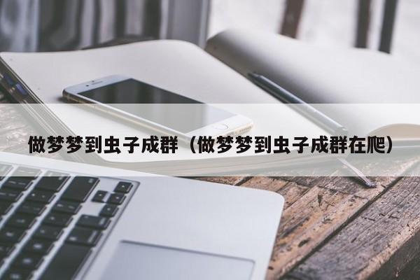 做梦梦到虫子成群（做梦梦到虫子成群在爬）