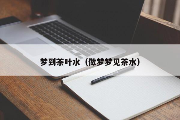 梦到茶叶水（做梦梦见茶水）