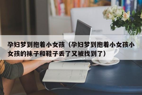 孕妇梦到抱着小女孩（孕妇梦到抱着小女孩小女孩的袜子和鞋子丢了又被找到了）