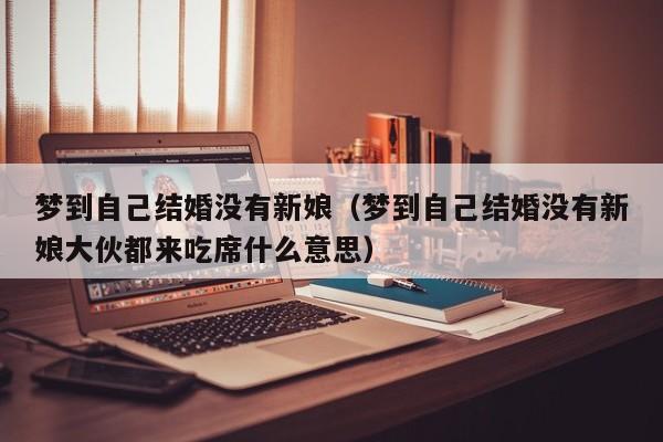 梦到自己结婚没有新娘（梦到自己结婚没有新娘大伙都来吃席什么意思）