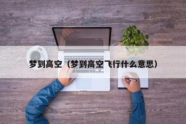 梦到高空（梦到高空飞行什么意思）