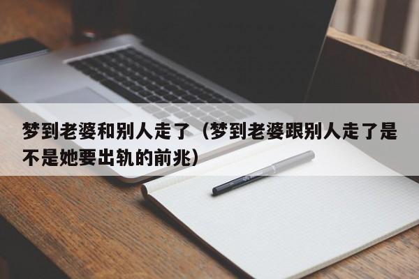 梦到老婆和别人走了（梦到老婆跟别人走了是不是她要出轨的前兆）