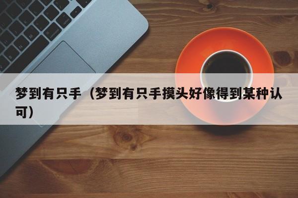 梦到有只手（梦到有只手摸头好像得到某种认可）