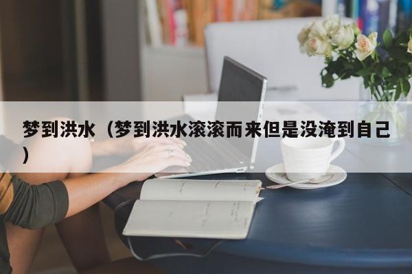 梦到洪水（梦到洪水滚滚而来但是没淹到自己）