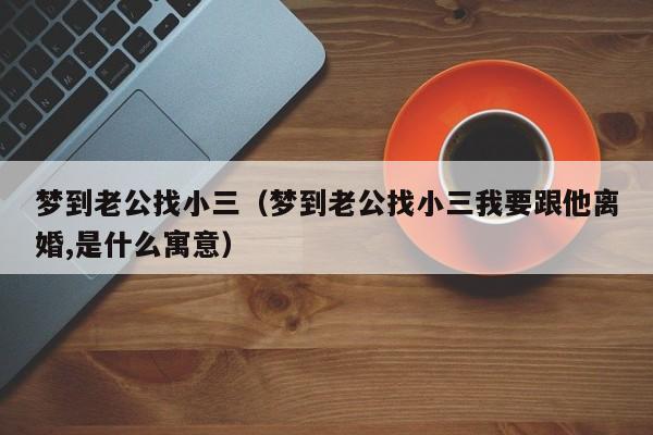 梦到老公找小三（梦到老公找小三我要跟他离婚,是什么寓意）