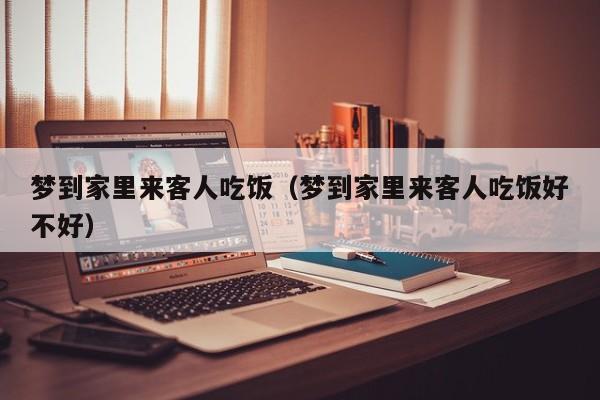 梦到家里来客人吃饭（梦到家里来客人吃饭好不好）