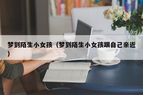 梦到陌生小女孩（梦到陌生小女孩跟自己亲近）