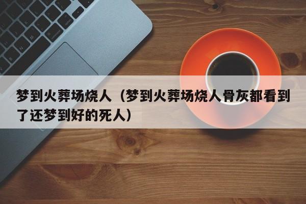 梦到火葬场烧人（梦到火葬场烧人骨灰都看到了还梦到好的死人）