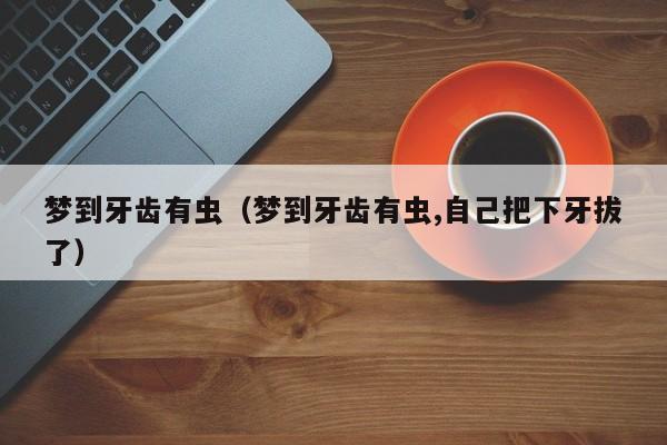 梦到牙齿有虫（梦到牙齿有虫,自己把下牙拔了）