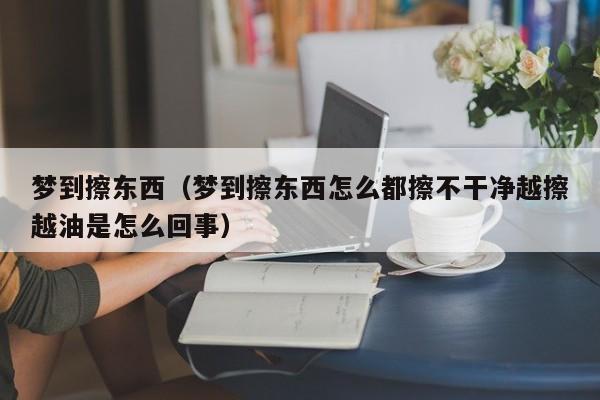 梦到擦东西（梦到擦东西怎么都擦不干净越擦越油是怎么回事）