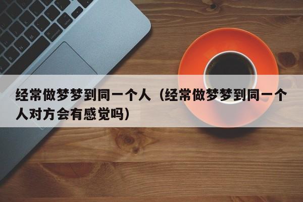 经常做梦梦到同一个人（经常做梦梦到同一个人对方会有感觉吗）