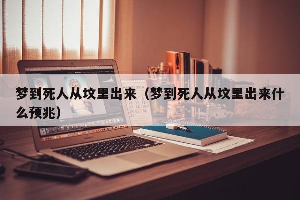 梦到死人从坟里出来（梦到死人从坟里出来什么预兆）