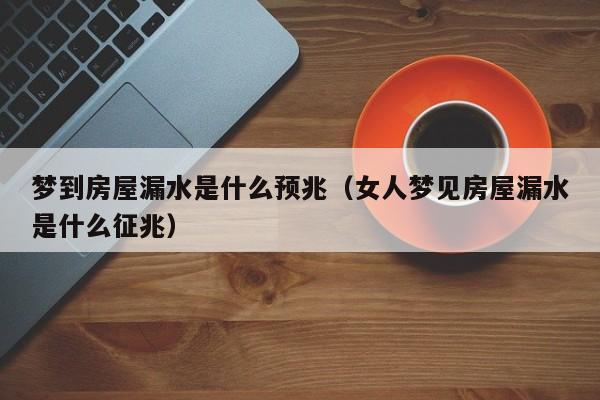 梦到房屋漏水是什么预兆（女人梦见房屋漏水是什么征兆）