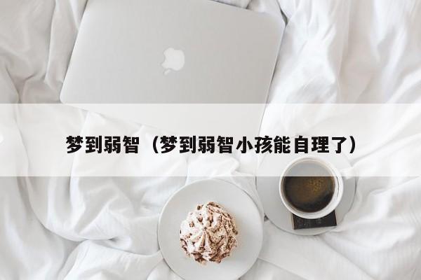 梦到弱智（梦到弱智小孩能自理了）
