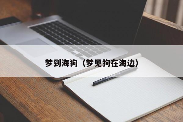 梦到海狗（梦见狗在海边）