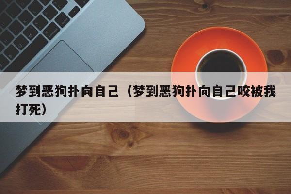 梦到恶狗扑向自己（梦到恶狗扑向自己咬被我打死）