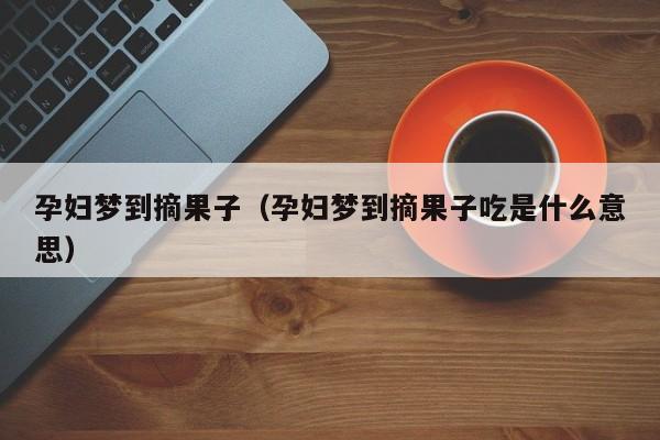 孕妇梦到摘果子（孕妇梦到摘果子吃是什么意思）
