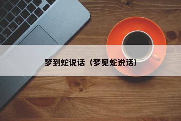 梦到蛇说话（梦见蛇说话）