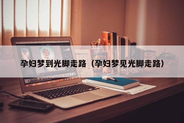 孕妇梦到光脚走路（孕妇梦见光脚走路）