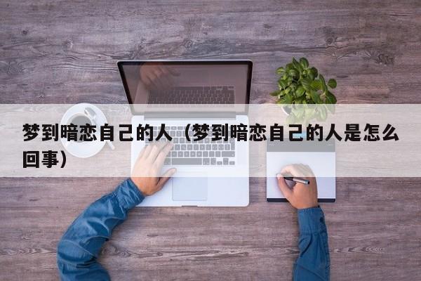 梦到暗恋自己的人（梦到暗恋自己的人是怎么回事）