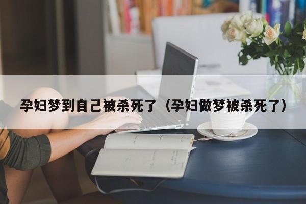 孕妇梦到自己被杀死了（孕妇做梦被杀死了）