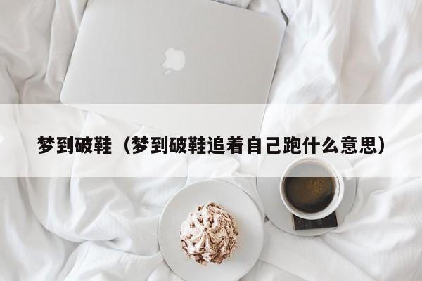 梦到破鞋（梦到破鞋追着自己跑什么意思）