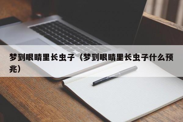 梦到眼睛里长虫子（梦到眼睛里长虫子什么预兆）