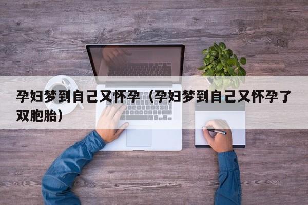 孕妇梦到自己又怀孕（孕妇梦到自己又怀孕了双胞胎）