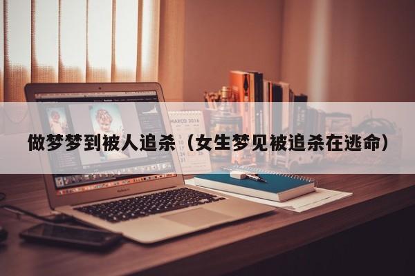 做梦梦到被人追杀（女生梦见被追杀在逃命）