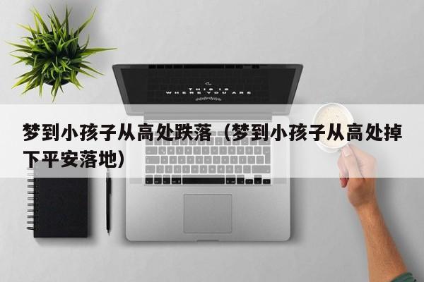 梦到小孩子从高处跌落（梦到小孩子从高处掉下平安落地）