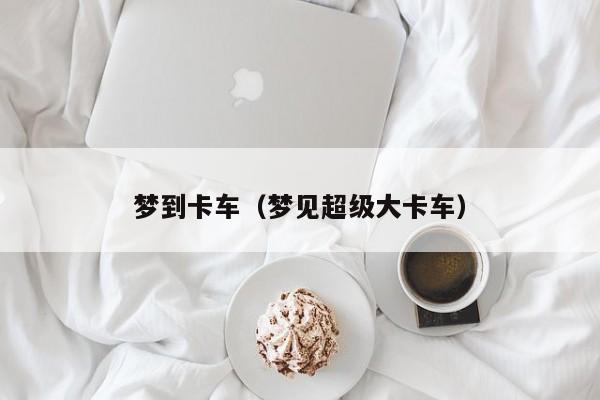 梦到卡车（梦见超级大卡车）