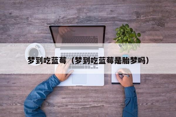 梦到吃蓝莓（梦到吃蓝莓是胎梦吗）