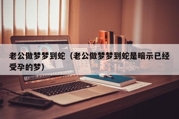 老公做梦梦到蛇（老公做梦梦到蛇是暗示已经受孕的梦）