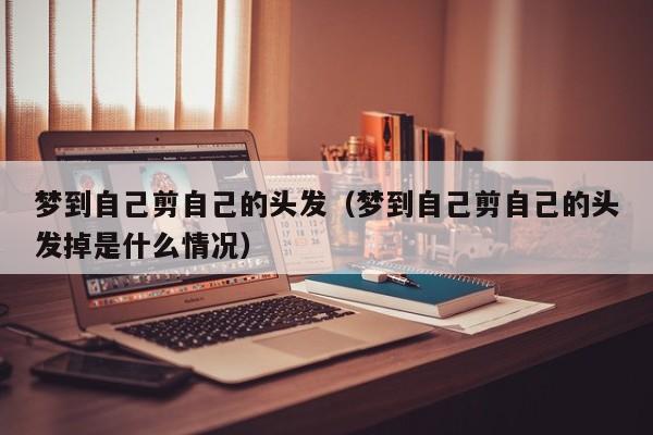 梦到自己剪自己的头发（梦到自己剪自己的头发掉是什么情况）