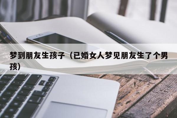 梦到朋友生孩子（已婚女人梦见朋友生了个男孩）