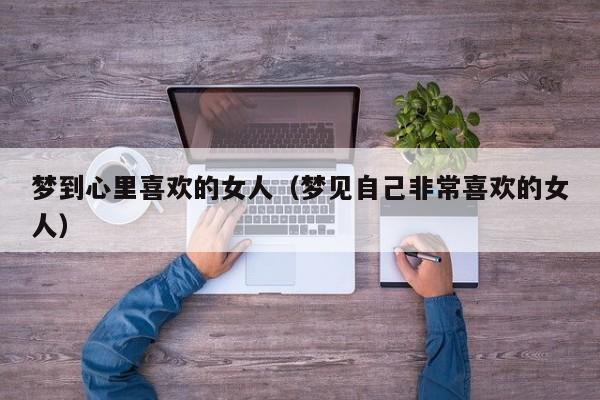 梦到心里喜欢的女人（梦见自己非常喜欢的女人）