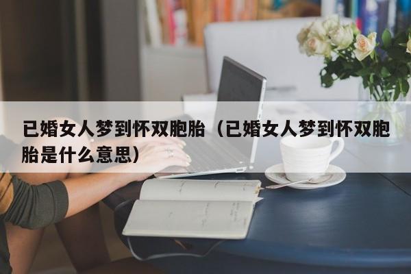 已婚女人梦到怀双胞胎（已婚女人梦到怀双胞胎是什么意思）